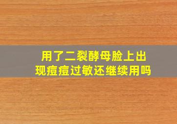 用了二裂酵母脸上出现痘痘过敏还继续用吗