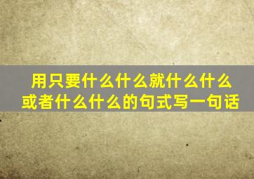 用只要什么什么就什么什么或者什么什么的句式写一句话