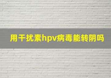 用干扰素hpv病毒能转阴吗