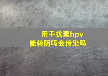 用干扰素hpv能转阴吗会传染吗