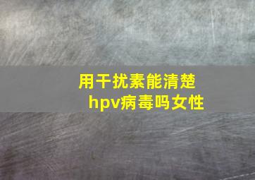 用干扰素能清楚hpv病毒吗女性