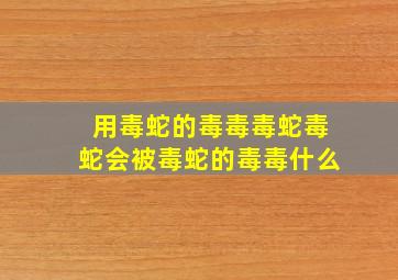 用毒蛇的毒毒毒蛇毒蛇会被毒蛇的毒毒什么