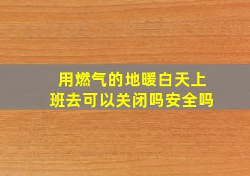 用燃气的地暖白天上班去可以关闭吗安全吗