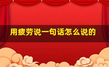 用疲劳说一句话怎么说的