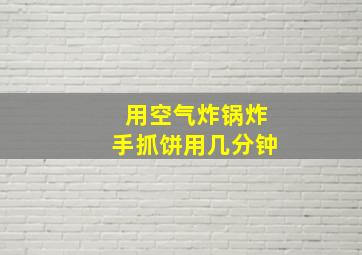 用空气炸锅炸手抓饼用几分钟