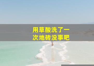 用草酸洗了一次地砖没事吧