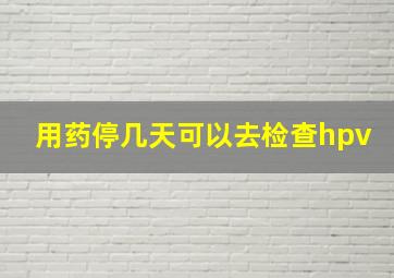 用药停几天可以去检查hpv