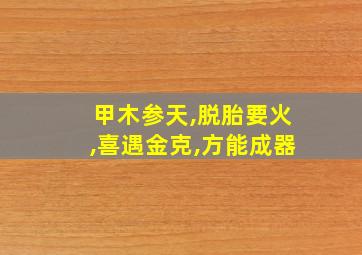 甲木参天,脱胎要火,喜遇金克,方能成器