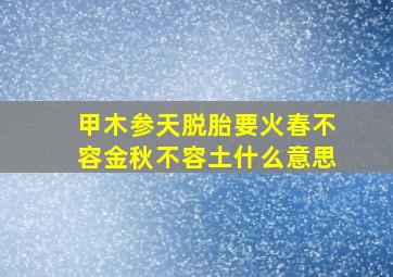 甲木参天脱胎要火春不容金秋不容土什么意思