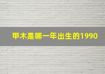 甲木是哪一年出生的1990