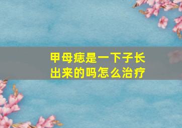 甲母痣是一下子长出来的吗怎么治疗