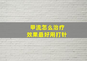 甲流怎么治疗效果最好用打针