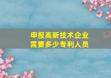 申报高新技术企业需要多少专利人员