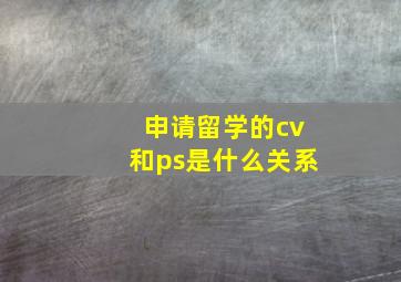 申请留学的cv和ps是什么关系