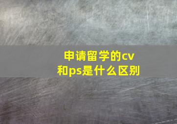 申请留学的cv和ps是什么区别