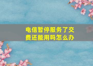 电信暂停服务了交费还能用吗怎么办