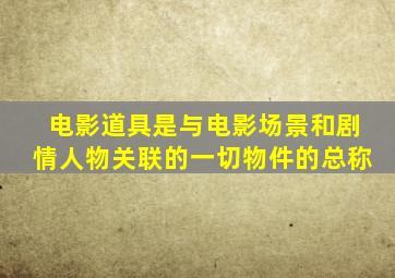 电影道具是与电影场景和剧情人物关联的一切物件的总称