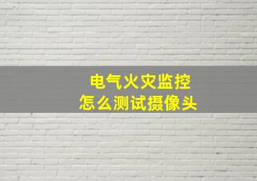 电气火灾监控怎么测试摄像头