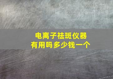 电离子祛斑仪器有用吗多少钱一个