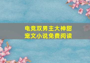 电竞双男主大神甜宠文小说免费阅读