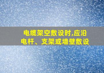 电缆架空敷设时,应沿电杆、支架或墙壁敷设