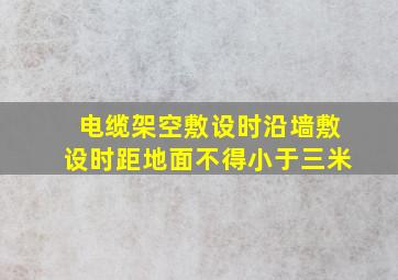 电缆架空敷设时沿墙敷设时距地面不得小于三米