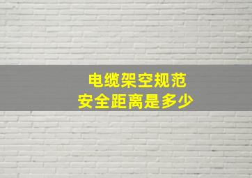 电缆架空规范安全距离是多少