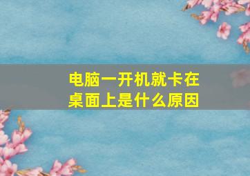 电脑一开机就卡在桌面上是什么原因