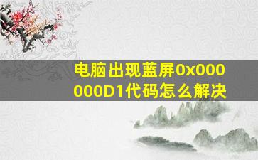 电脑出现蓝屏0x000000D1代码怎么解决