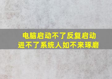 电脑启动不了反复启动进不了系统人如不来琢磨