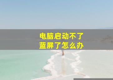 电脑启动不了蓝屏了怎么办