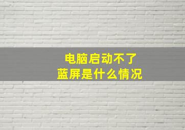 电脑启动不了蓝屏是什么情况