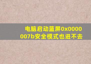 电脑启动蓝屏0x0000007b安全模式也进不去