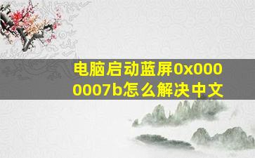 电脑启动蓝屏0x0000007b怎么解决中文