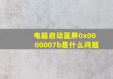 电脑启动蓝屏0x0000007b是什么问题