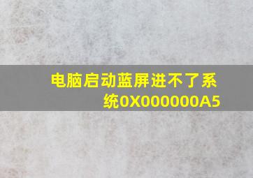 电脑启动蓝屏进不了系统0X000000A5