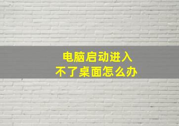 电脑启动进入不了桌面怎么办