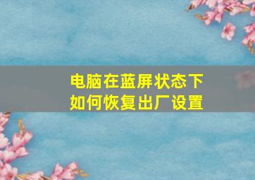 电脑在蓝屏状态下如何恢复出厂设置