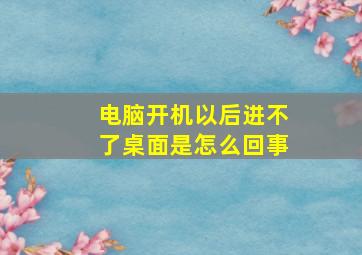 电脑开机以后进不了桌面是怎么回事