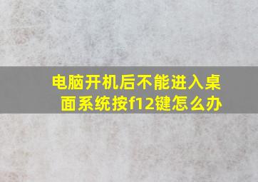 电脑开机后不能进入桌面系统按f12键怎么办