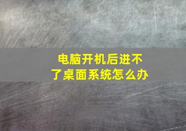 电脑开机后进不了桌面系统怎么办