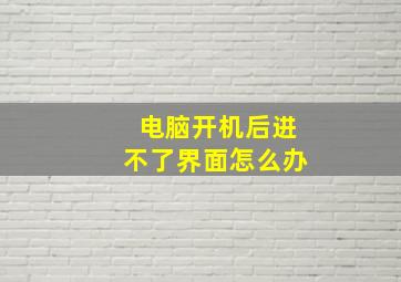 电脑开机后进不了界面怎么办