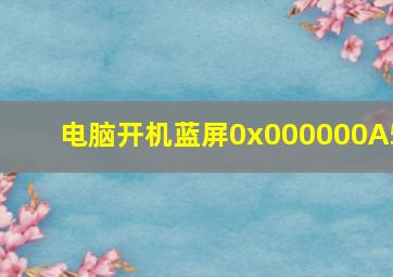 电脑开机蓝屏0x000000A5