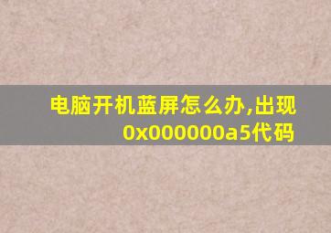 电脑开机蓝屏怎么办,出现0x000000a5代码