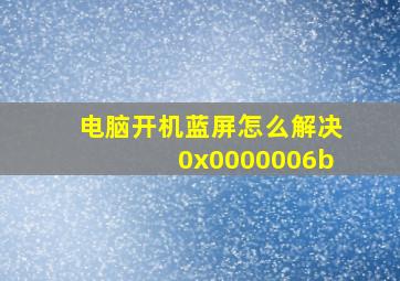 电脑开机蓝屏怎么解决0x0000006b