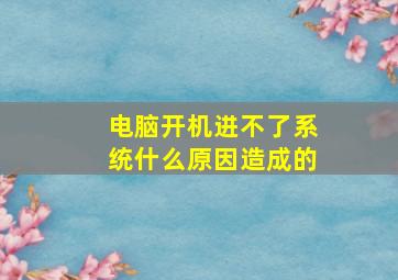 电脑开机进不了系统什么原因造成的