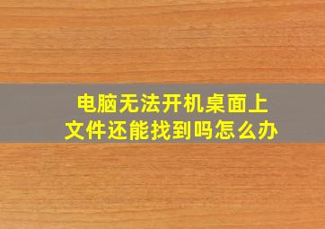 电脑无法开机桌面上文件还能找到吗怎么办