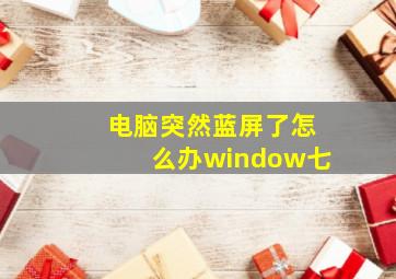 电脑突然蓝屏了怎么办window七