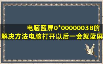 电脑蓝屏0*0000003B的解决方法电脑打开以后一会就蓝屏