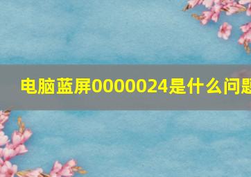 电脑蓝屏0000024是什么问题